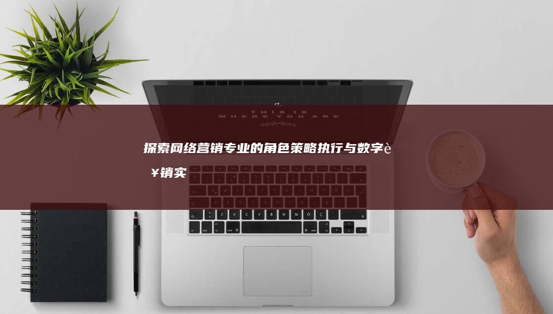 探索网络营销专业的角色：策略执行与数字营销实践